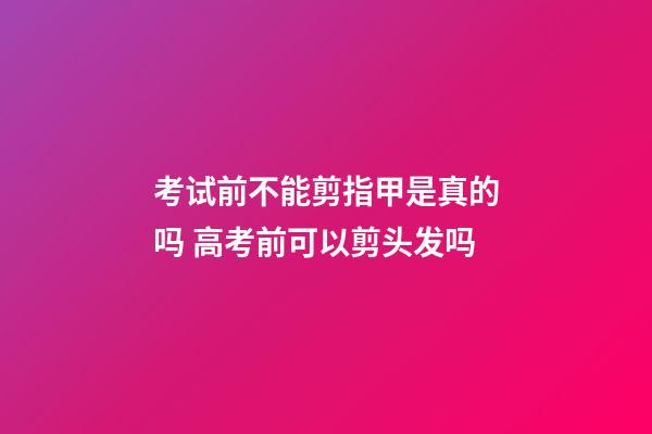 考试前不能剪指甲是真的吗 高考前可以剪头发吗
